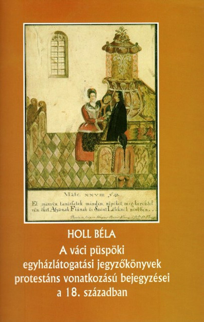 A váci püspöki egyházlátogatási jegyzőkönyvek protestáns vonatkozású bejegyzései a 18. században, Holl Béla, METEM, 2004