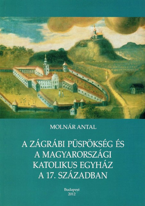 A zágrábi püspökség és a magyarországi katolikus egyház a 17. században, Molnár Antal, METEM, 2012