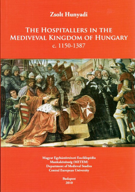 The Hopitallers in the Mediveval Kingdom of Hungary c. 1150-1387, Hunyadi Zsolt, METEM-CEU, 2010