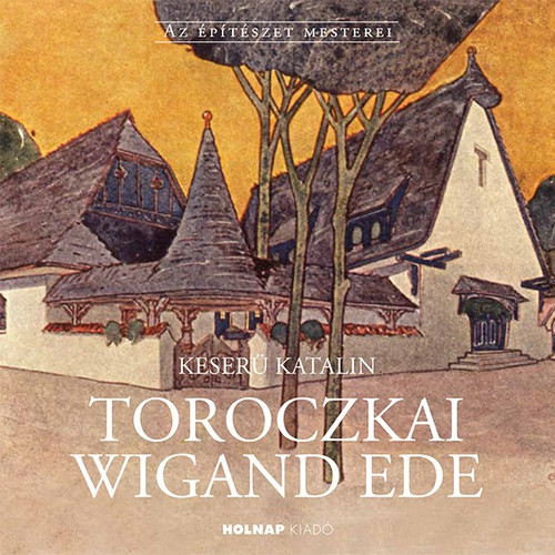 Toroczkai Wigand Ede / Keserü Katalin / Sorozat: Az Építészet Mesterei / Sorozat szerkesztő: Gerle János / Holnap Kiadó / 2018