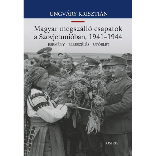 A magyar megszálló csapatok a Szovjetunióban, 1941-1944 / Ungváry Krisztián / Osiris Kiadó / 2015