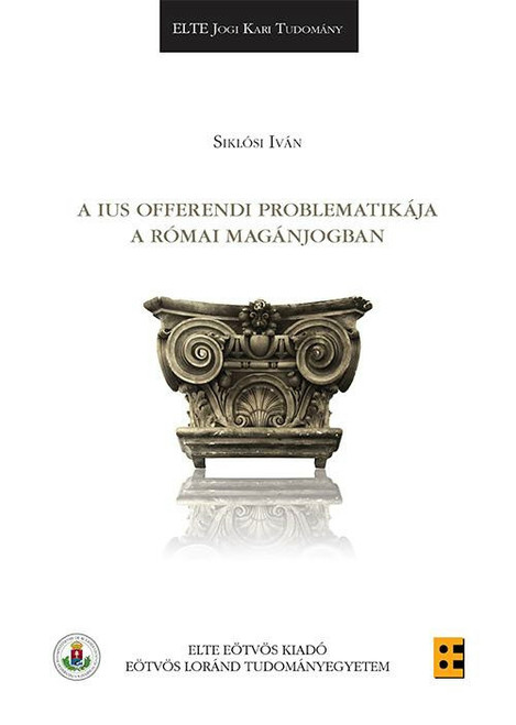 A ius offerendi problematikája a római jogban /  Siklósi Iván / ELTE Eötvös Kiadó Kft. / 2018
