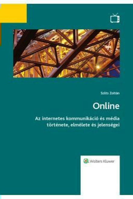 Online Az internetes kommunikáció és média története, elmélete és jelenségei / Szűts Zoltán / Wolters Kluwer Kft. / 2019