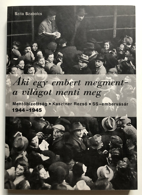 Aki egy embert megment - a világot menti meg  Mentőbizottság - Kasztner Rezső - SS-embervásár 1944-1945  Szita Szabolcs  Corvina Kiadó, 2005.  Paperback (9789631354157)