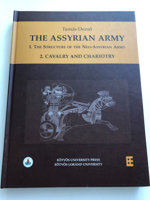 The Assyrian Army I/2 The Structure of the Neo-Assyrian Army as reconstructed from Assyrian Palace Reliefs and Cuneiform Sources / 2. Cavalry and Chariotry / Author: Dezső Tamás / Assyriologists Archaeologists (9789633120767)