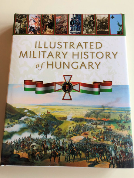 Illustrated Military History of Hungary Edited by Róbert Hermann / Authors: Veszprémi László, Kelenik József, Czigány István, Balla Tibor, Polmann Ferenc, Számvéber Norbert, Markó György, Isaszegi János