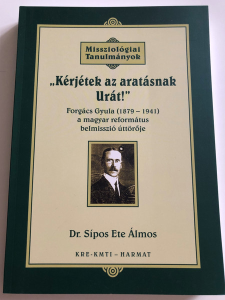 „Kérjétek az aratásnak Urát!” by SÍPOS ETE ÁLMOS / The book clearly emphasizes that the most important pillars to reform the Church are the theological soundness and the missionary spirit (9789639564992)