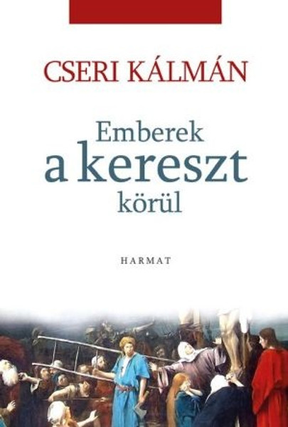 Emberek a kereszt körül by CSERI KÁLMÁN / The author intends to reflect on the character and fate of the biblical persons to conceive the descendants of the 21st century. (9789632881867)