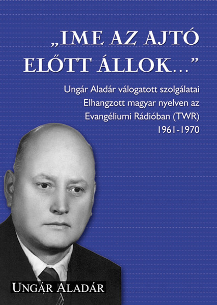 „Íme, az ajtó előtt állok...” - by Ungár Aladár "Behold I stand at the door..." / Collection of radio sermons aired between 1961-1970 printed out from Ungár Aladár in Hungarian language