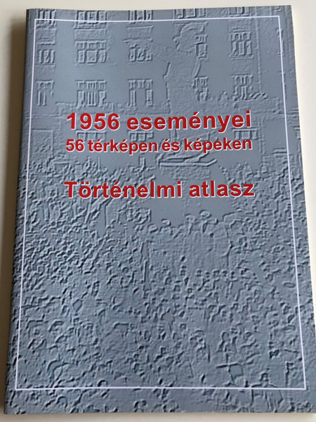 1956 eseményei / 56 térképen és képeken - Történelmi atlasz / The events of 1956 in Hungary on 56 maps and pictures / Historical Atlas (9789632570334)