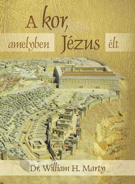  A kor, amelyben Jézus élt by William H. Marty - Hungarian translation of The World of Jesus / Making Sense of the People and Places of Jesus' Day 