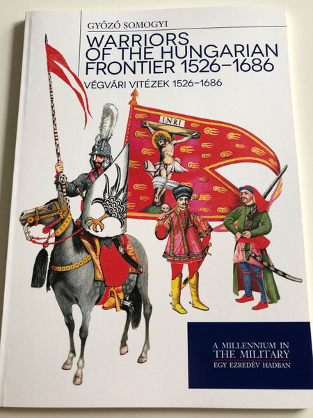 Warriors of the Hungarian Frontier 1526-1686 by Győző Somogyi / Végvári vitézek 1526-1686 / A Millennium in The Military - Egy Ezredév Hadban / Paperback 2014 / HM Zrínyi (9789633275573)