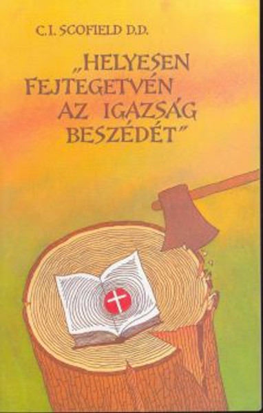 Helyesen fejtegetvén az Igazság beszédét by C. I. Scofield D. D. - Hungarian translation of  Rightly Dividing the Word of Truth / Ten outline studies of the more important divisions of Scripture 