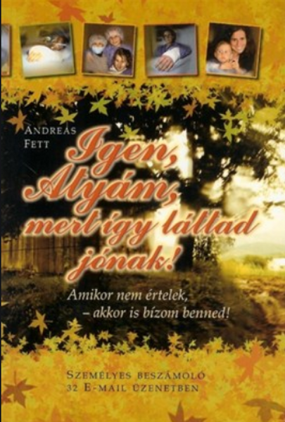 Igen, Atyám, mert így láttad jónak - Amikor nem értelek, akkor is bízom benned (személyes beszámoló 32 e-mail üzenetben) by Andreas Fett - Hungarian translation of Ja, Vater - Yes Father