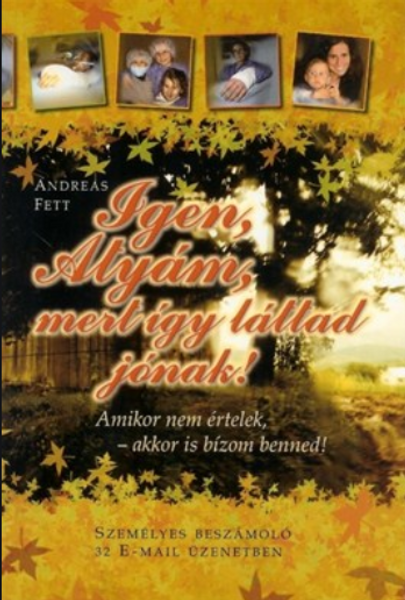 Igen, Atyám, mert így láttad jónak - Amikor nem értelek, akkor is bízom benned (személyes beszámoló 32 e-mail üzenetben) by Andreas Fett - Hungarian translation of Ja, Vater - Yes Father / 