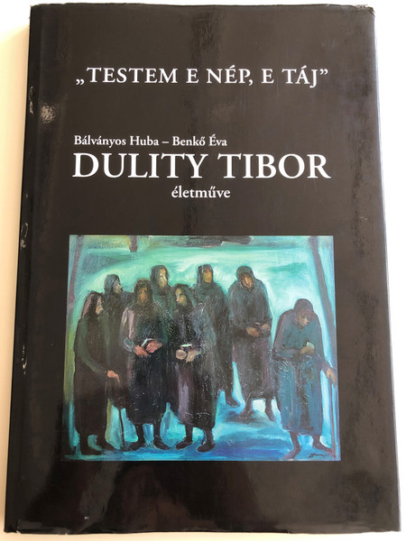 "Testem e Nép, e táj" by Bálványos Huba, Benkő Éva / Dulity Tibor életműve / "My body is these people, this landscape" The life work of Hungarian painter, Tibor Dulity / Essay book / With English, French, German and Serbian summary / Kreatív Dekor Kft. / Hardcover 2006 (9630601435)