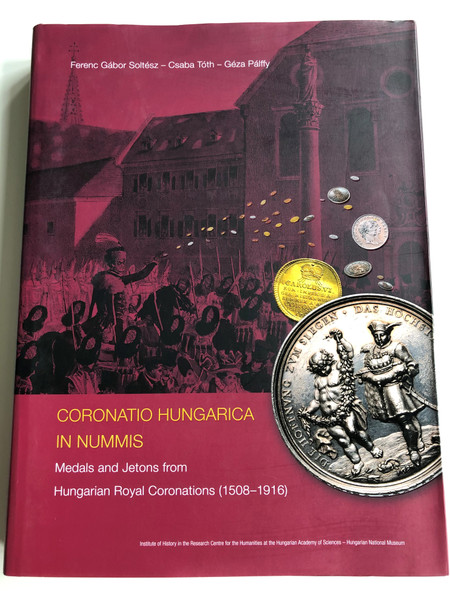 Coronatio Hungarica In Nummis - English language Catalog of Hungarian Medals and Jetons from Hungarian Royal Coronations 1508-1916 / A magyar uralkodók koronázási érmei és zsetonjai / Soltész Ferenc Gábor, Tóth Csaba, Pálffy Géza (9789634161660)