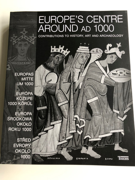 Europe's Centre Around AD 1000 by Alfired Wieczorek and Hans-Martin Hinz / Contributions to History, Art and Archeology / Európa közepe 1000 körül / Europas Mitte um 1000 / Theiss (9783806215496)