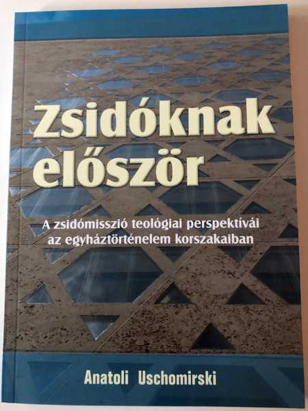 Zsidóknak először by Anatoli Uschomirski / Hungarian edition of Den Juden zuerst, Theologische Perspektiven der "Judenmission" / A zsidómisszió teológiai perspektívái az egyháztörténelem korszakaiban / Translated by Tóth Gergely / Evangéliumi kiadó 2019 / Paperback (9786155624681)