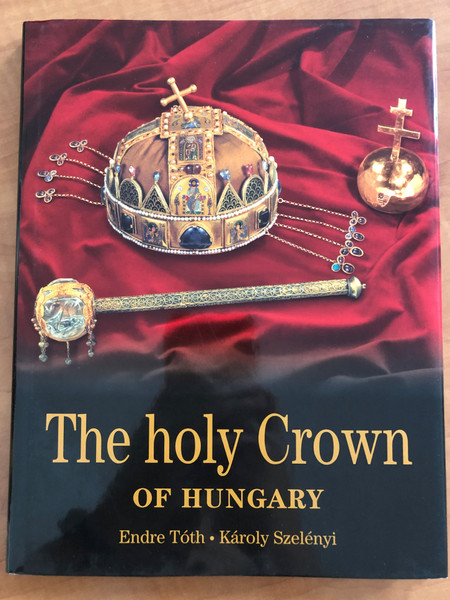 The Holy Crown of Hungary - Kings And Coronations / Authors: TÓTH ENDRE, SZELÉNYI KÁROLY / Kossuth Kiadó 2015 (9789630983006)