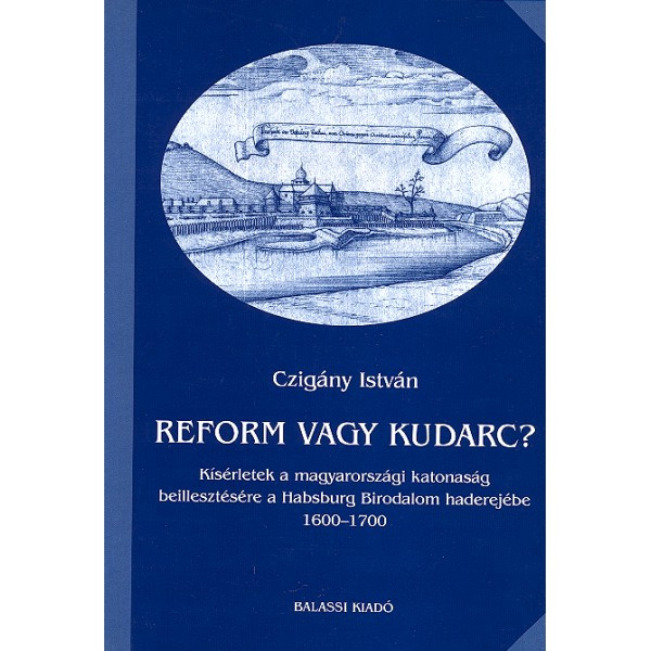 Reform vagy kudarc? / Czigány István / Kísérletek a magyarországi katonaság beillesztésére a Habsburg Birodalom haderejébe 1600 - 1700 / Balassi Kiadó / Reform or failure / Attempts to insert the Hungarian military into the power of the Habsburg Empire 1600-1700 / Hardcover (9635065524)