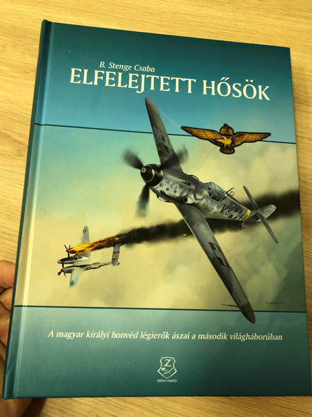 Elfelejtett hősök by B. Stenge Csaba / A magyar királyi honvéd légierők ászai a második világháborúban / Forgotten Heroes - WW2 Hungarian Royal Military Aviation Aces / Hardcover / HM Zrínyi kiadó 2016 (9789633276495)