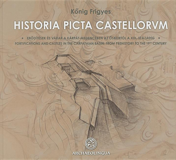 Frigyes Kőnig: Historia Picta Castellorvm. Fortifications and Castles in the Carpathian Basin: From Prehistory to the 19th Century / Archaeolingua 2010