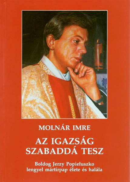 Az igazság szabaddá tesz. Boldog Jerzy Popiełuszko lengyel mártírpap élete és halála, Molnár Imre, METEM-HEH, 2010