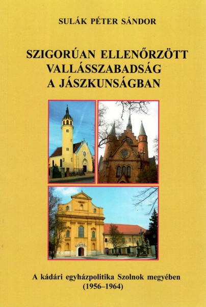 Szigorúan ellenőrzőött vallásszabadság a Jászkunságban. A kádári egyházpolitika Szolnok megyében, Sulák Péter Sándor, METEM-HEH, 2015