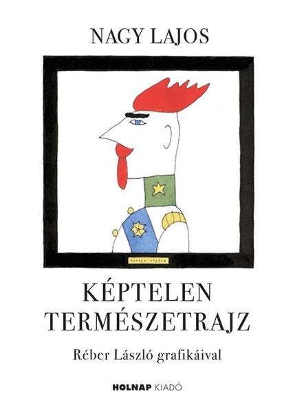 Képtelen természetrajz / Nagy Lajos / Illusztrátor: Réber László / Holnap Kiadó / 2020