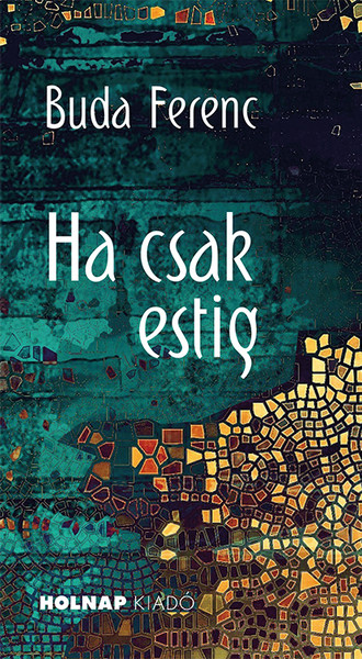 Ha csak estig / Buda Ferenc / Holnap Kiadó / 2019