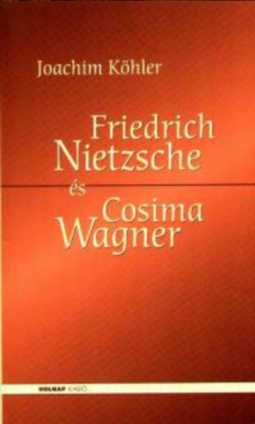 Friderich Nietzsche és Cosima Wagner / Az alávetettség iskolája / Joachim Köhler / Holnap Kiadó / 2005