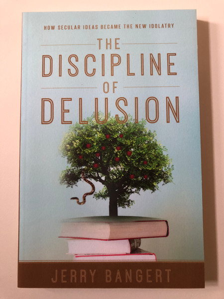 The Discipline of Delusion How Secular Ideas Became the New Idolatry  Author Jerry Bangert  Paperback (9781947360044)