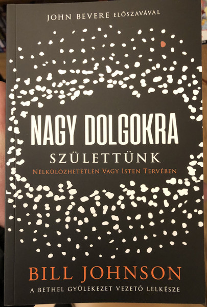 Nagy Dolgokra Születtünk - Nélkülözhetetlen Vagy Isten Tervében  Bill Johnson  JOHN BEVERE ELŐSZAVÁVAL  A BETHEL GYÜLEKEZET VEZETŐ LELKESZE  Paperback (9786156108548)
