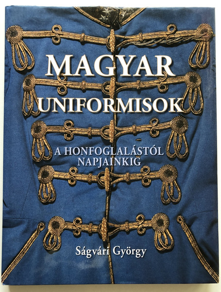 Magyar Uniformisok - A Honfoglalástól Napjainkig  Ságvári György  Kossuth Kiadó - Hadtörténeti Intézet és Múzeum 2010  Hardcover (9789630961516)