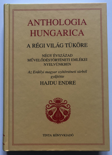 Anthologia hungarica - A régi világ tüköre  HAJDU ENDRE  NÉGY ÉVSZÁZAD MŰVELŐDÉSTÖRTÉNETI EMLÉKEI NYELVÜNKBEN  Az Erdélyi magyar szótörténeti tárból gyűjtötte  TINTA KÖNYVKIADÓ BUDAPEST, 2011  Hardcover (9789639902817)
