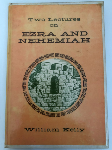 Two Lectures on EZRA AND NEHEMIAH by William Kelly  BIBLE TRUTH PUBLISHERS  Printed in U.S.A