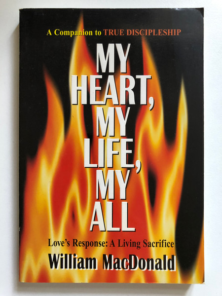 My Heart, My Life, My All by William MacDonald / A Companion to TRUE DISCIPLESHIP / Love's Response: A Living Sacrifice / Publisher: Gospel Folio Press (1882701445)