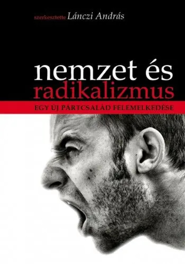 Nemzet és radikalizmus Egy új pártcsalád felemelkedése / Lánczi András / Századvég Kiadó / 2011 