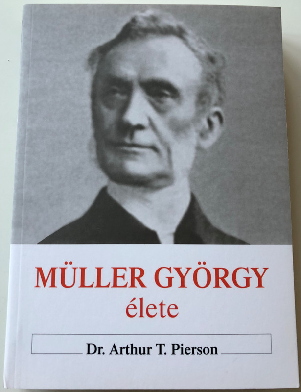 Müller György élete & Müller György naplójából & Az igazi hit és imádság / The Biography of George Mueller of Bristol & The Diary of George Muller & True Faith and True Prayer - Hungarian Language Edition (9786155189760)