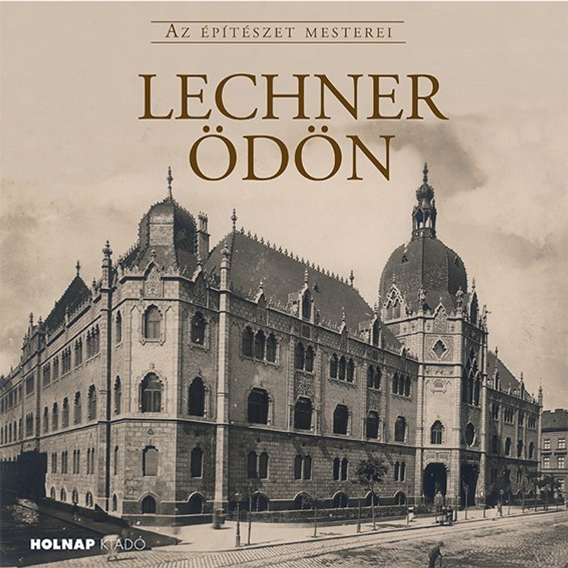 Lechner Ödön - Az Építészet Mesterei / Gerle János / Sorozat: Az Építészet Mesterei / Holnap Kiadó / 2019