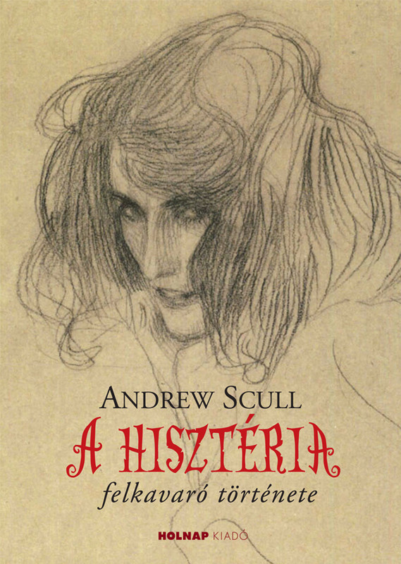 A hisztéria felkavaró története / Andrew Scull / Holnap Kiadó / 2013 