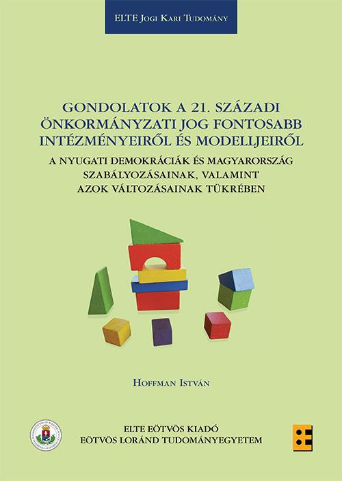 Gondolatok a 21. századi önkormányzati jog fontosabb intézményeiről és modelljeiről A nyugati demokráciák és Magyarország szabályozásainak, valamint azok változásainak tükrében / Hoffman István / ELTE Eötvös Kiadó Kft. / 2015