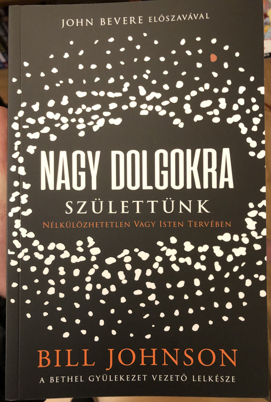 Nagy Dolgokra Születtünk - Nélkülözhetetlen Vagy Isten Tervében  Bill Johnson  JOHN BEVERE ELŐSZAVÁVAL  A BETHEL GYÜLEKEZET VEZETŐ LELKESZE  Paperback (9786156108548)