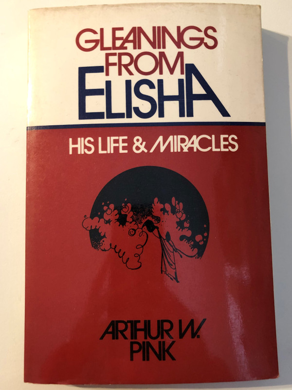 Gleanings from Elisha: His Life and Miracles / By ARTHUR W. PINK / MOODY PRESS CHICAGO / Bible Study Helps (0802430007)