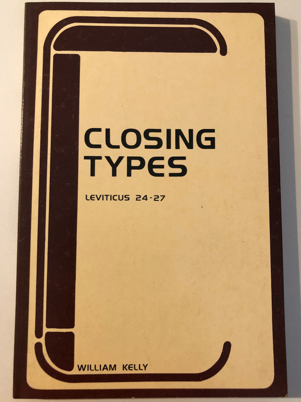 The Closing Types Of Leviticus Exposition Of Leviticus 24-27 by William Kelly  A delightfully unique, deep study on book of Leviticus 24-27  Excellent for mature Bible students  BIBLE TRUTH PUBLISHERS