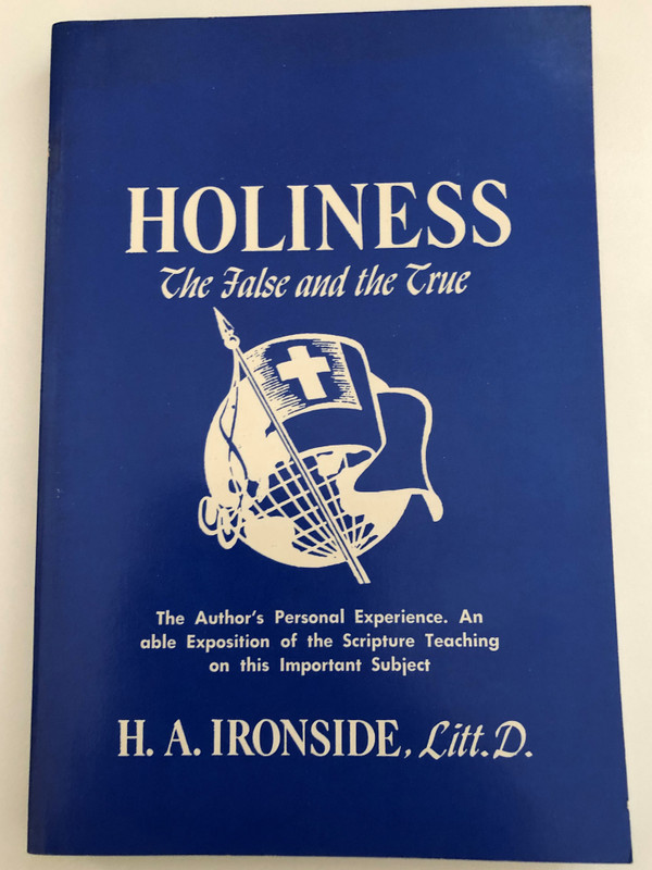Holiness The False and the True by Harry A. Ironside  The Author's Personal Experience  An able Exposition of the Scripture Teaching on this Important Subject  FIRST EDITION, NOVEMBER 1912 TWENTY-SIXTH PRINTING, NOVEMBER 1988
