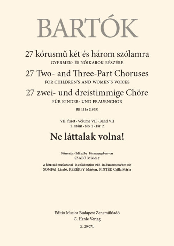 Bartók Béla Ne láttalak volna!  27 Two- and Three-Part Choruses for Children's and Women's Voices , Volume VII, No. 2 (BB 111a, 1935)  sheet music  In collaboration with Kerékfy Márton – Pintér Csilla Mária – Somfai László (9790080200711) Bartók Béla Ne láttalak volna!  27 Two- and Three-Part Choruses for Children's and Women's Voices , Volume VII, No. 2 (BB 111a, 1935)  sheet music  In collaboration with Kerékfy Márton – Pintér Csilla Mária – Somfai László (9790080200711)