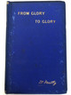 FROM GLORY TO GLORY SELECT ADDRESSES ON THE CALLING, HOPE. AND MANIFESTATION OF THE ELECT OF GOD  Telith Entroduction by J. R. Caldwell  Contains Biblical Articles (doctrinal and practical), Questions and Answers, Correspondence