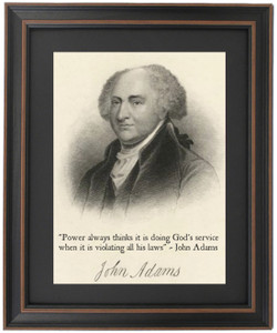 Framed John Adams Portrait & Quote "Power always thinks it is doing God's service when it is violating all his laws" Framed John Adams Portrait & Quote "Power always thinks it is doing God's service when it is violating all his laws"